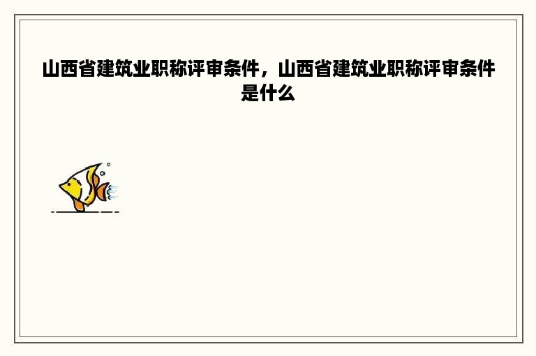 山西省建筑业职称评审条件，山西省建筑业职称评审条件是什么