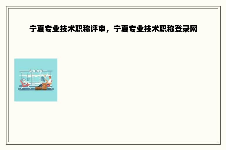 宁夏专业技术职称评审，宁夏专业技术职称登录网
