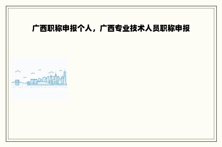 广西职称申报个人，广西专业技术人员职称申报