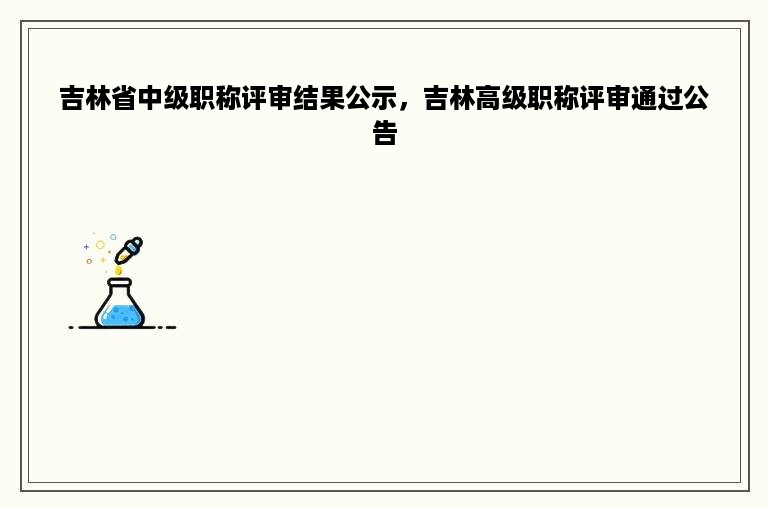 吉林省中级职称评审结果公示，吉林高级职称评审通过公告
