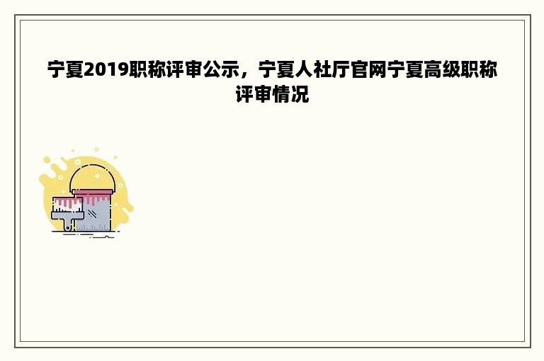 宁夏2019职称评审公示，宁夏人社厅官网宁夏高级职称评审情况