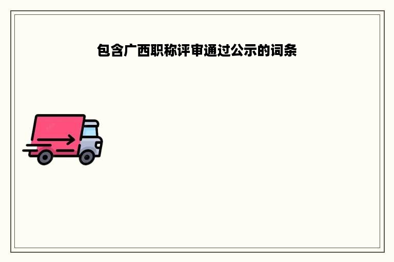 包含广西职称评审通过公示的词条