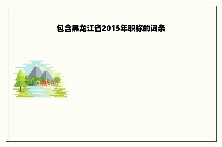 包含黑龙江省2015年职称的词条