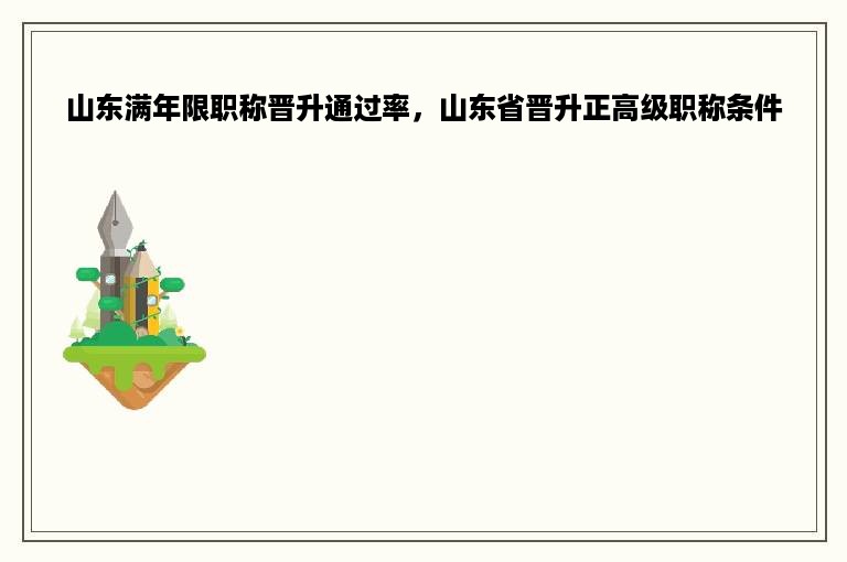 山东满年限职称晋升通过率，山东省晋升正高级职称条件