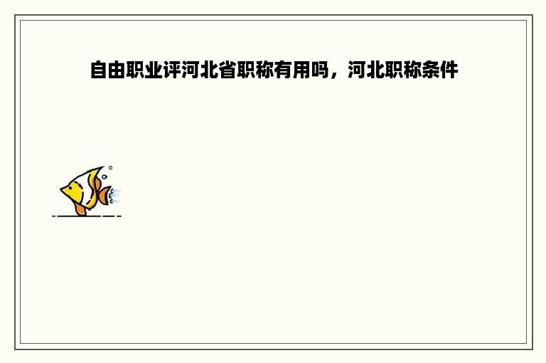 自由职业评河北省职称有用吗，河北职称条件