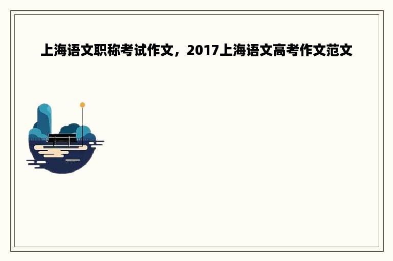 上海语文职称考试作文，2017上海语文高考作文范文