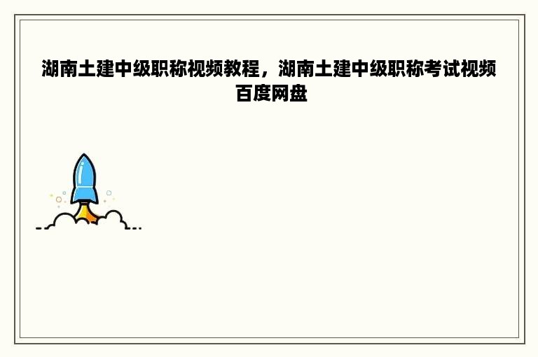 湖南土建中级职称视频教程，湖南土建中级职称考试视频 百度网盘
