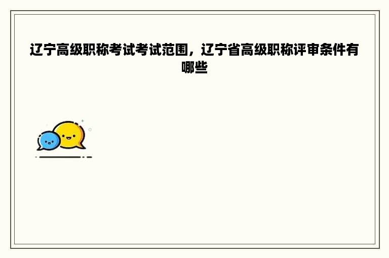 辽宁高级职称考试考试范围，辽宁省高级职称评审条件有哪些
