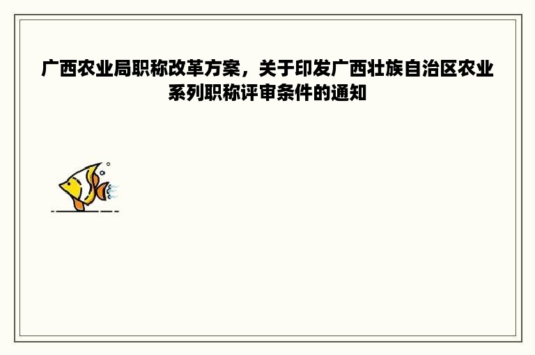 广西农业局职称改革方案，关于印发广西壮族自治区农业系列职称评审条件的通知
