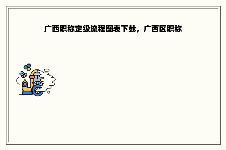 广西职称定级流程图表下载，广西区职称