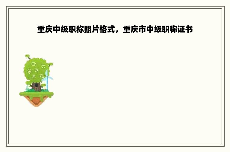 重庆中级职称照片格式，重庆市中级职称证书