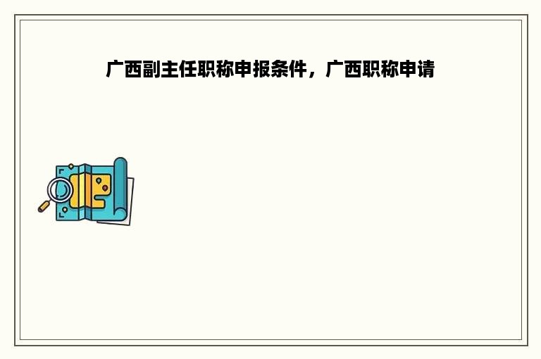 广西副主任职称申报条件，广西职称申请
