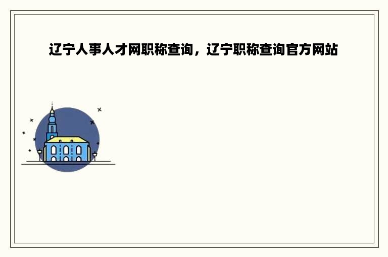 辽宁人事人才网职称查询，辽宁职称查询官方网站