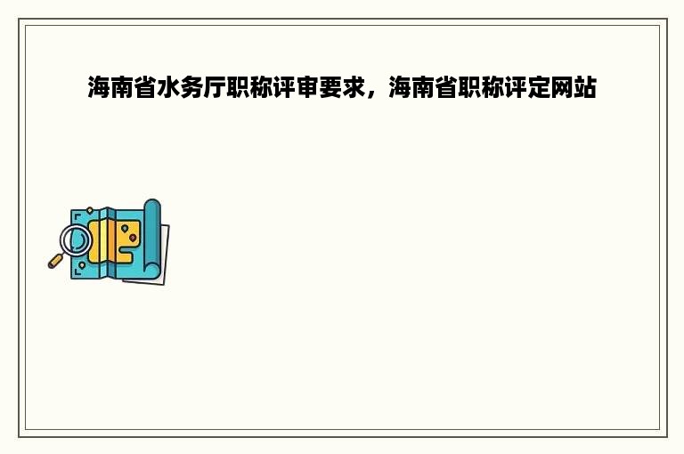 海南省水务厅职称评审要求，海南省职称评定网站