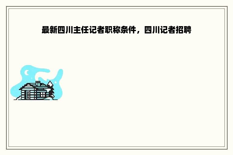 最新四川主任记者职称条件，四川记者招聘