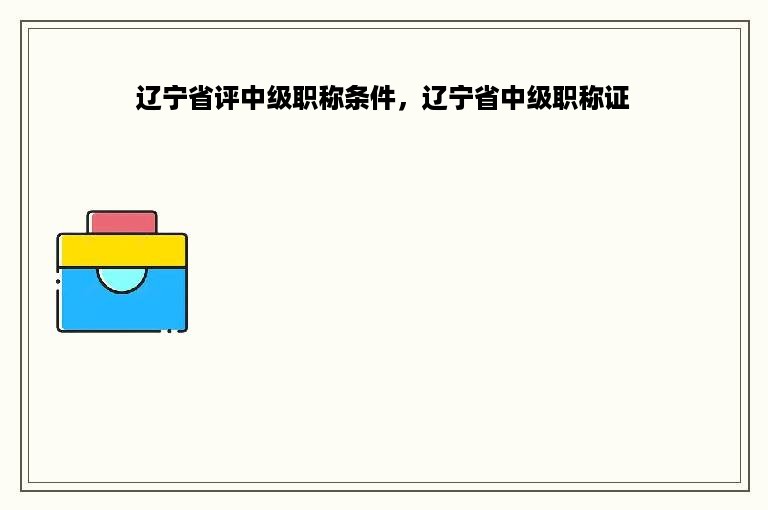 辽宁省评中级职称条件，辽宁省中级职称证
