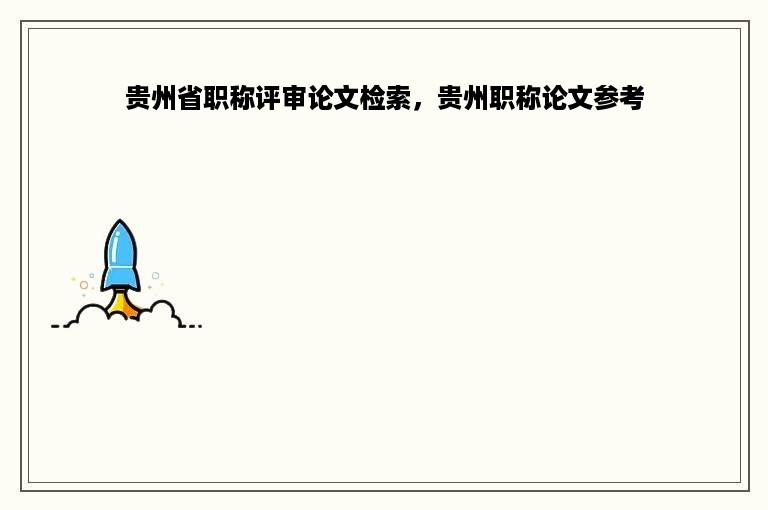 贵州省职称评审论文检索，贵州职称论文参考