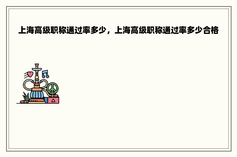 上海高级职称通过率多少，上海高级职称通过率多少合格