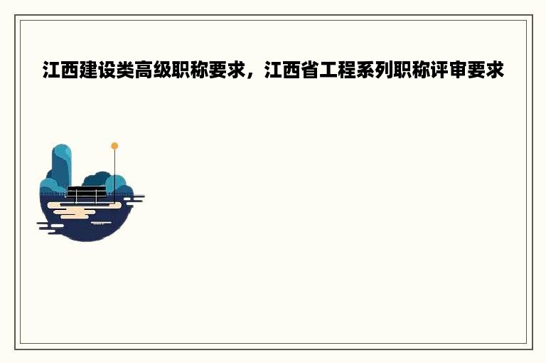 江西建设类高级职称要求，江西省工程系列职称评审要求