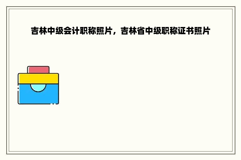 吉林中级会计职称照片，吉林省中级职称证书照片