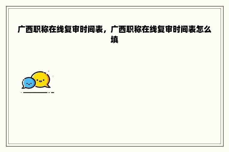 广西职称在线复审时间表，广西职称在线复审时间表怎么填