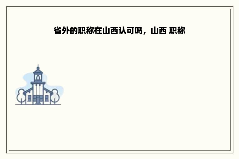 省外的职称在山西认可吗，山西 职称