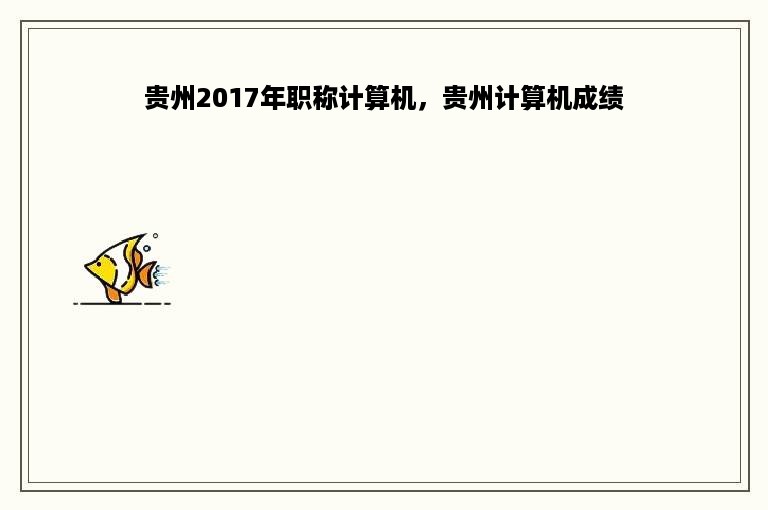 贵州2017年职称计算机，贵州计算机成绩