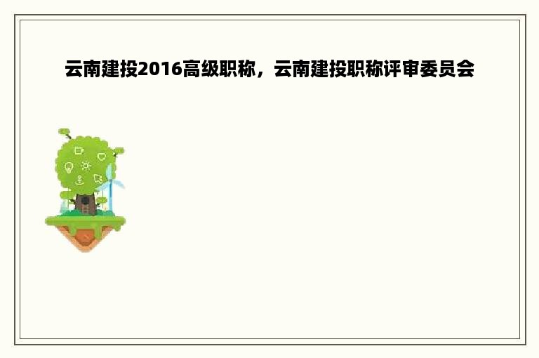 云南建投2016高级职称，云南建投职称评审委员会
