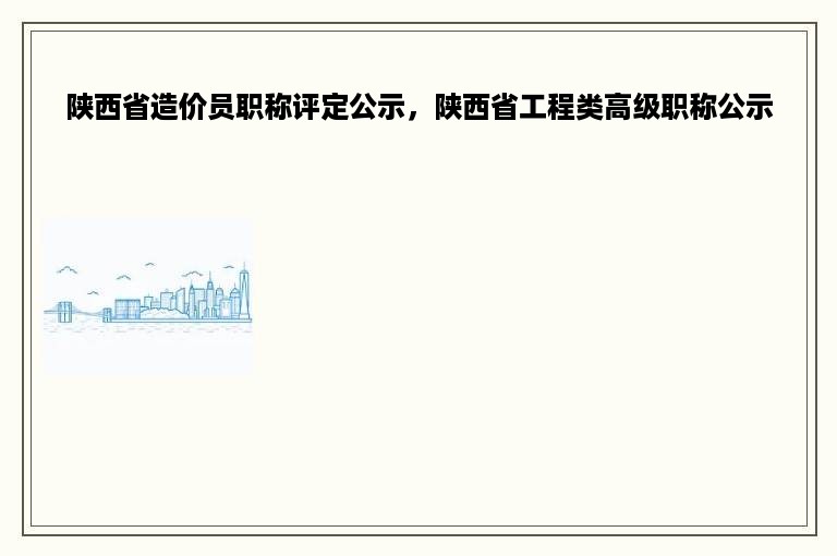 陕西省造价员职称评定公示，陕西省工程类高级职称公示