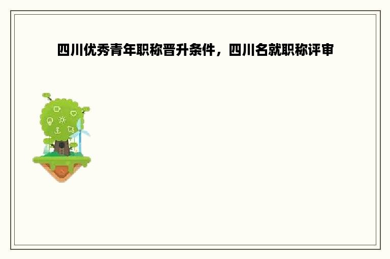 四川优秀青年职称晋升条件，四川名就职称评审
