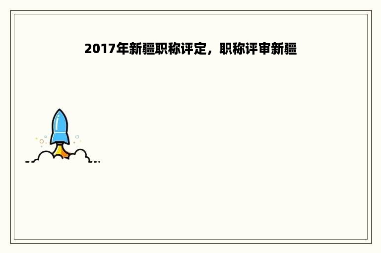 2017年新疆职称评定，职称评审新疆