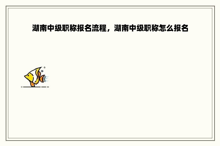 湖南中级职称报名流程，湖南中级职称怎么报名
