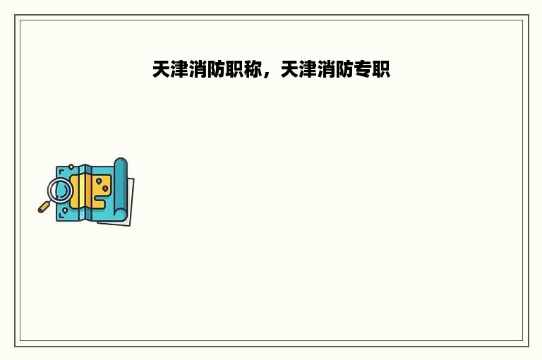 天津消防职称，天津消防专职