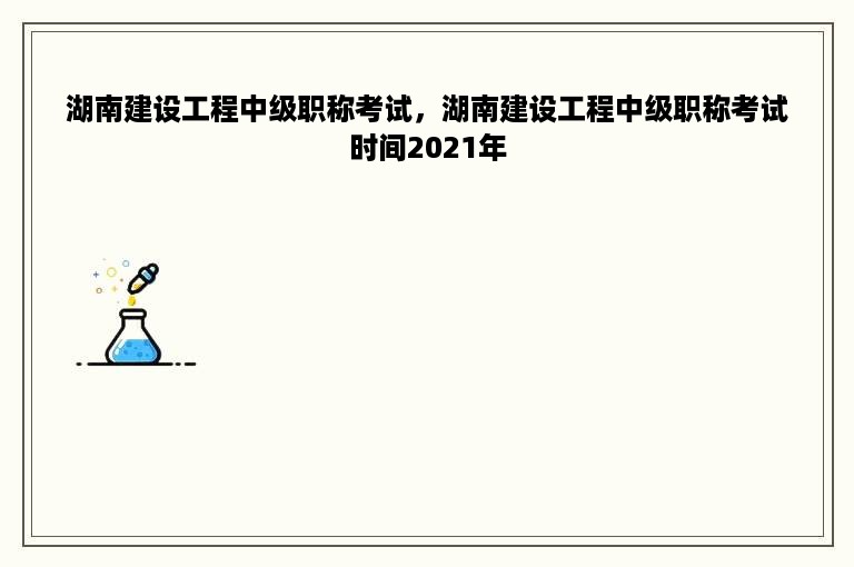 湖南建设工程中级职称考试，湖南建设工程中级职称考试时间2021年