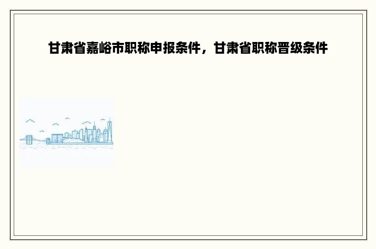 甘肃省嘉峪市职称申报条件，甘肃省职称晋级条件