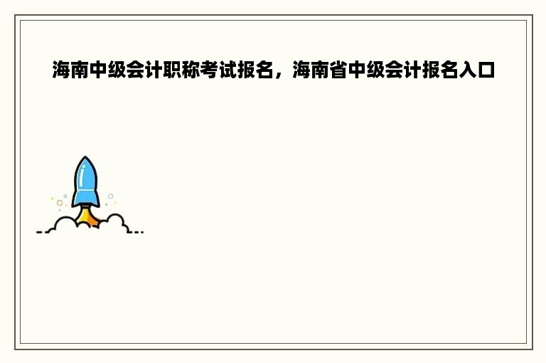 海南中级会计职称考试报名，海南省中级会计报名入口