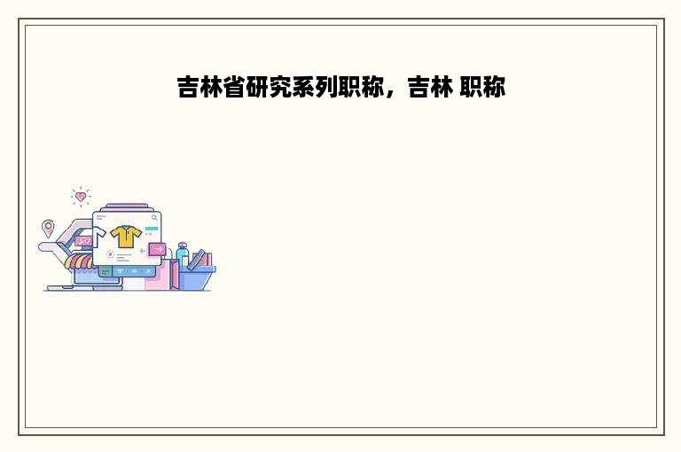 吉林省研究系列职称，吉林 职称