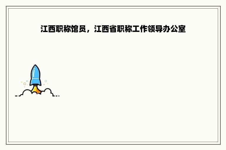 江西职称馆员，江西省职称工作领导办公室