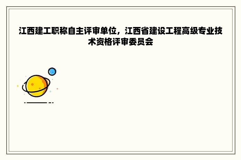 江西建工职称自主评审单位，江西省建设工程高级专业技术资格评审委员会