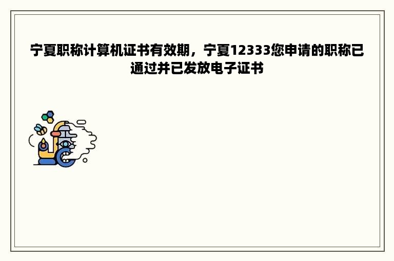 宁夏职称计算机证书有效期，宁夏12333您申请的职称已通过并已发放电子证书