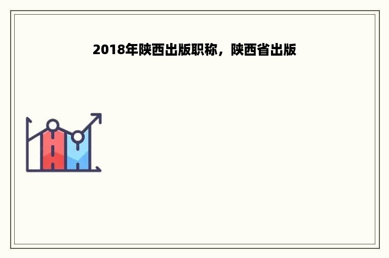 2018年陕西出版职称，陕西省出版