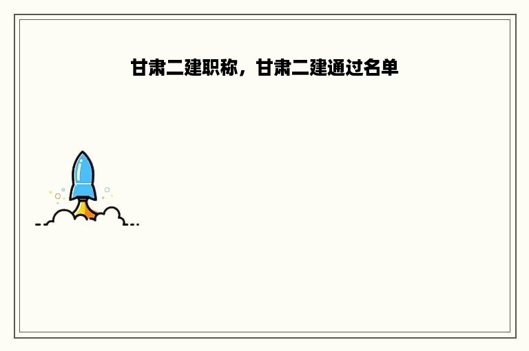 甘肃二建职称，甘肃二建通过名单