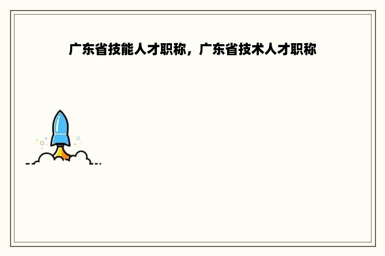 广东省技能人才职称，广东省技术人才职称