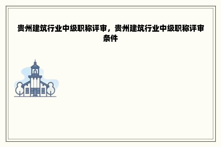 贵州建筑行业中级职称评审，贵州建筑行业中级职称评审条件