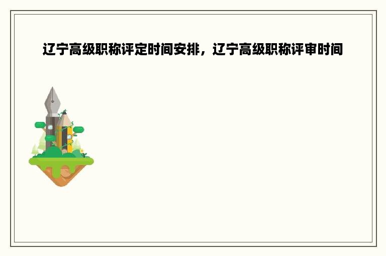 辽宁高级职称评定时间安排，辽宁高级职称评审时间