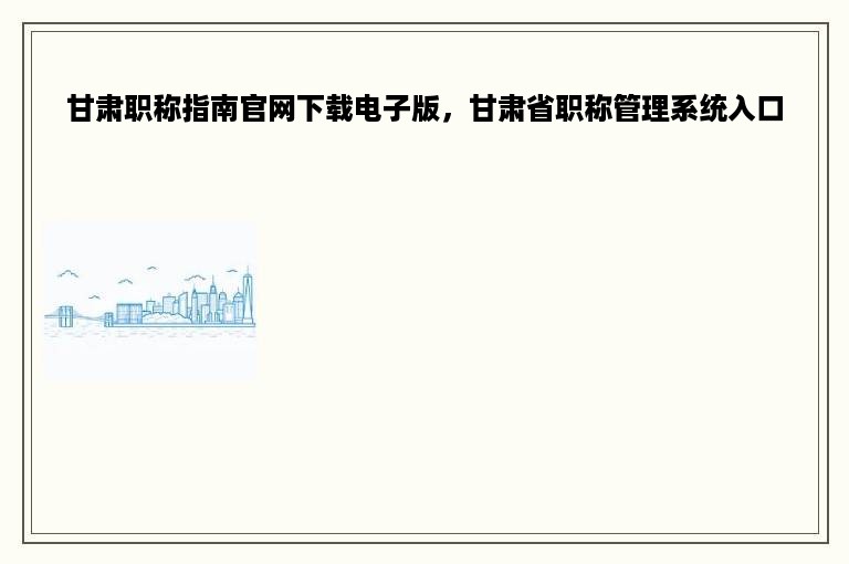 甘肃职称指南官网下载电子版，甘肃省职称管理系统入口