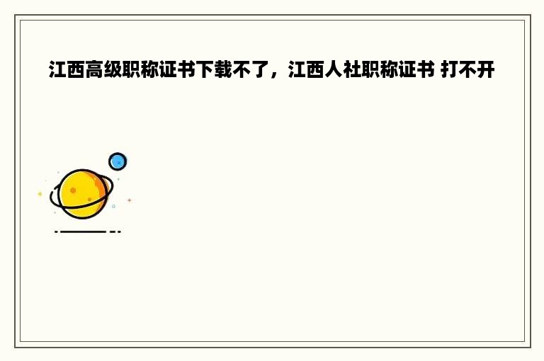 江西高级职称证书下载不了，江西人社职称证书 打不开