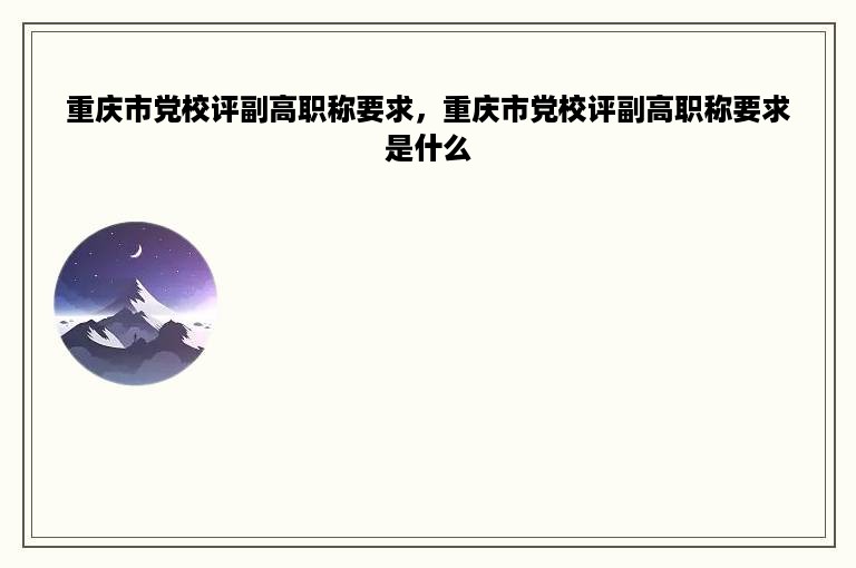 重庆市党校评副高职称要求，重庆市党校评副高职称要求是什么
