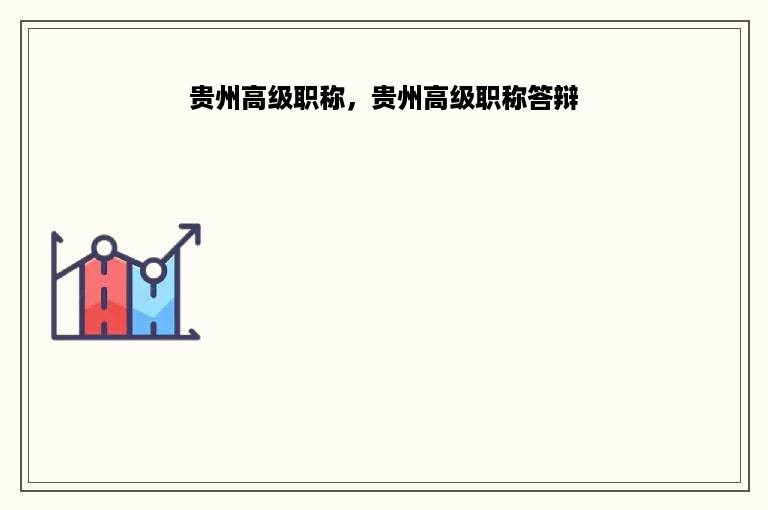 贵州高级职称，贵州高级职称答辩