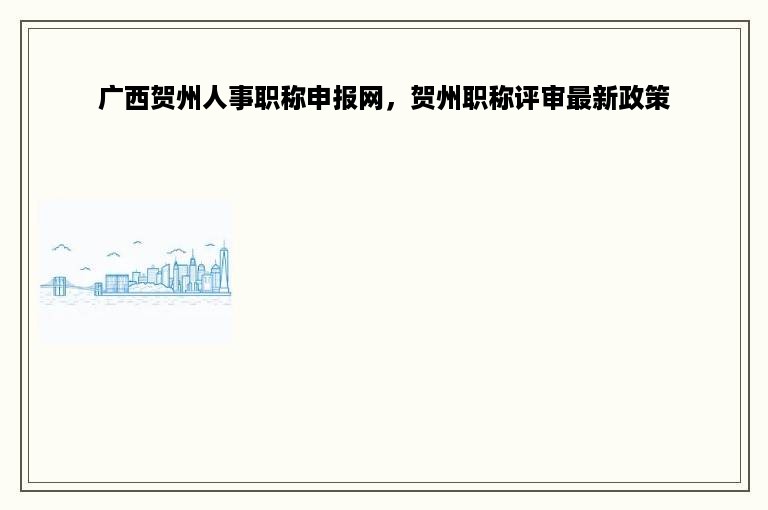 广西贺州人事职称申报网，贺州职称评审最新政策